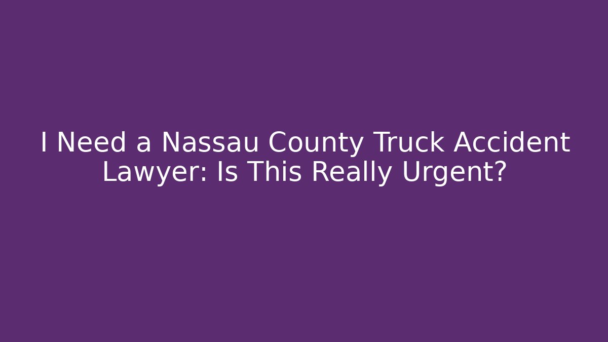 I Need a Nassau County Truck Accident Lawyer: Is This Really Urgent?