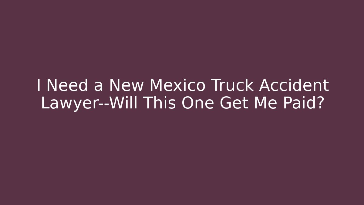 I Need a New Mexico Truck Accident Lawyer—Will This One Get Me Paid?