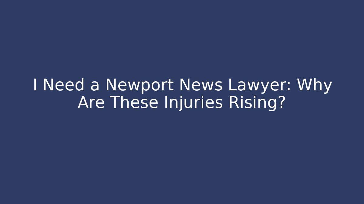 I Need a Newport News Lawyer: Why Are These Injuries Rising?