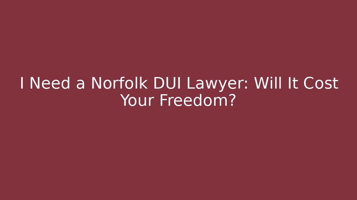 I Need a Norfolk DUI Lawyer: Will It Cost Your Freedom?