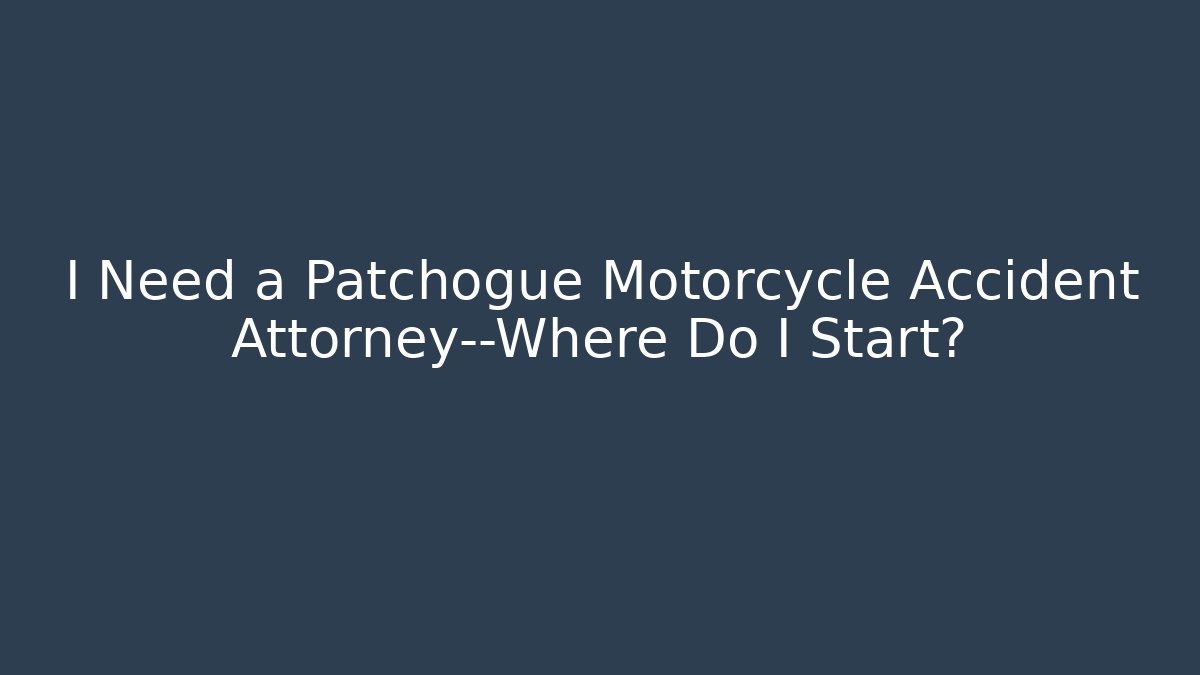 I Need a Patchogue Motorcycle Accident Attorney—Where Do I Start?