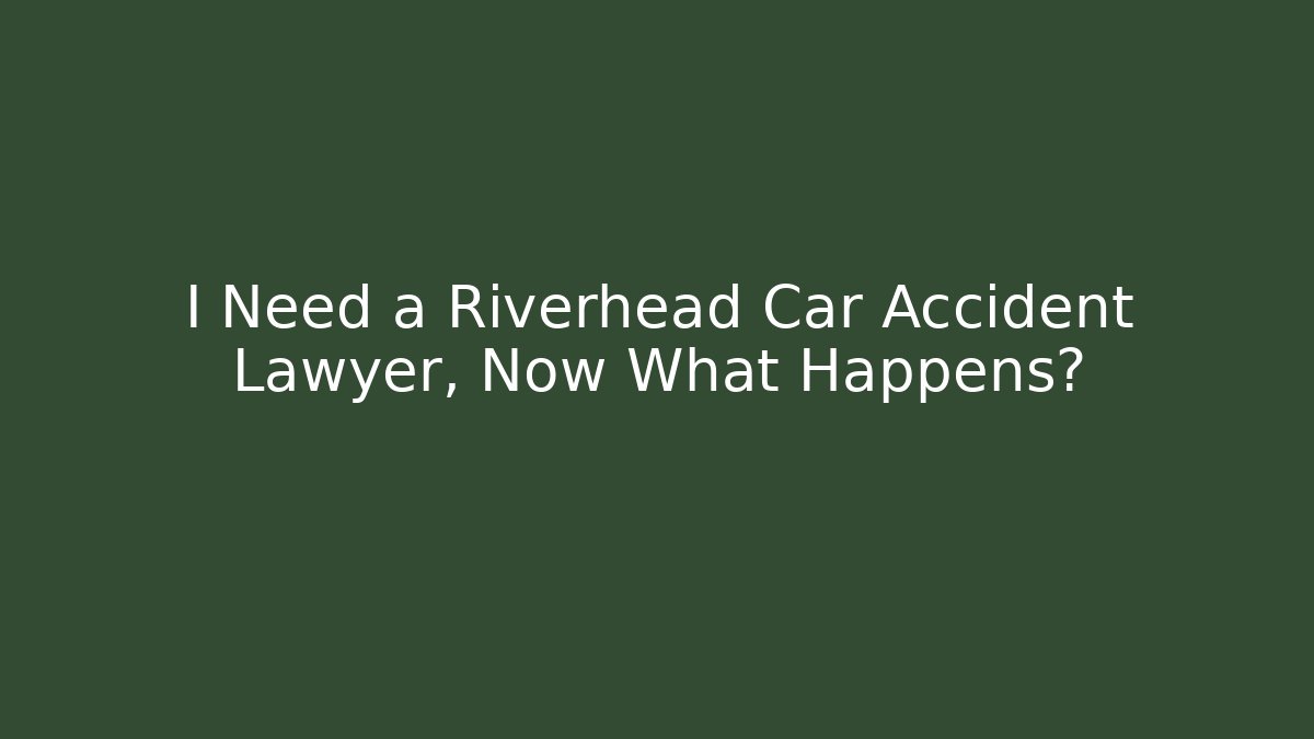 I Need a Riverhead Car Accident Lawyer, Now What Happens?