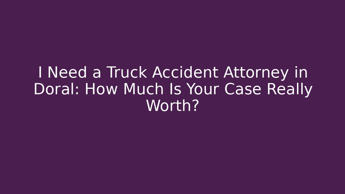 I Need a Truck Accident Attorney in Doral: How Much Is Your Case Really Worth? - WealthxGroup