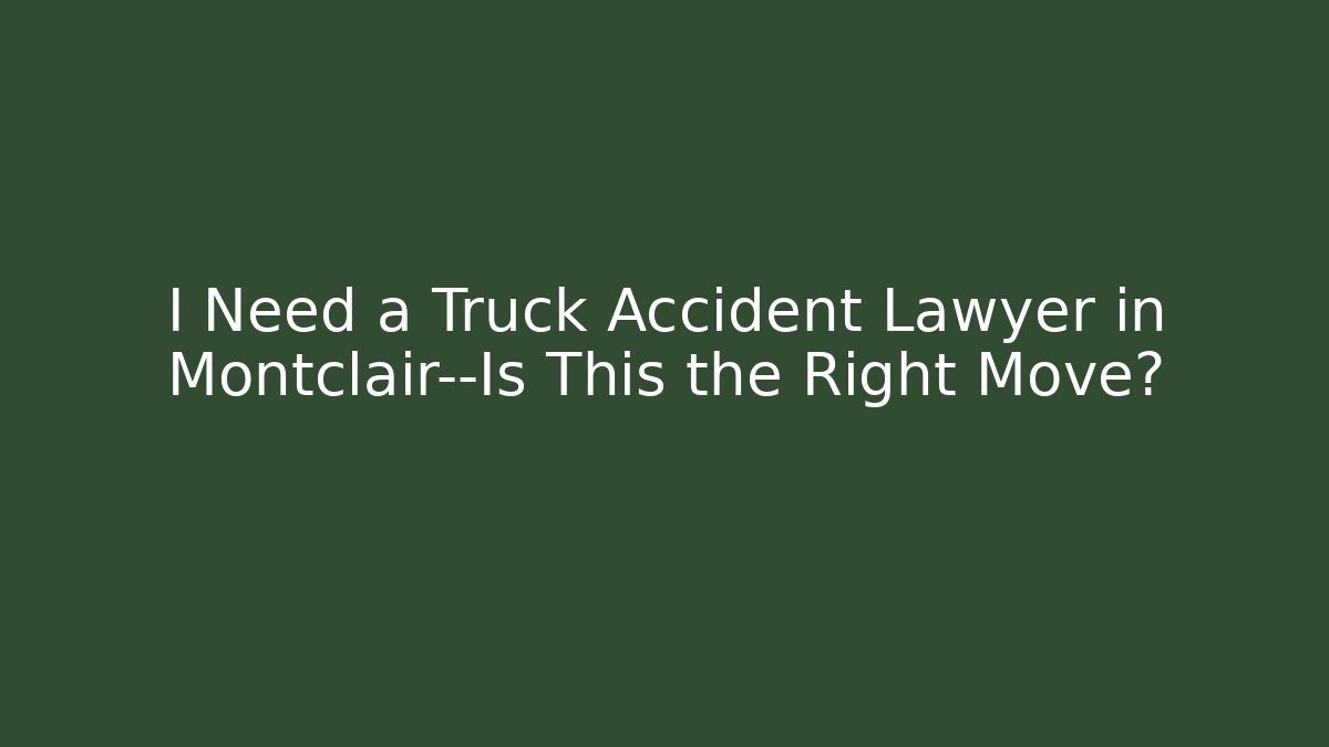 I Need a Truck Accident Lawyer in Montclair—Is This the Right Move?