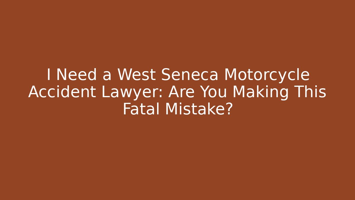 I Need a West Seneca Motorcycle Accident Lawyer: Are You Making This Fatal Mistake?