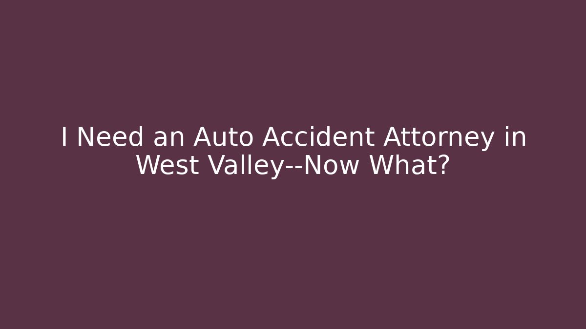 I Need an Auto Accident Attorney in West Valley—Now What?