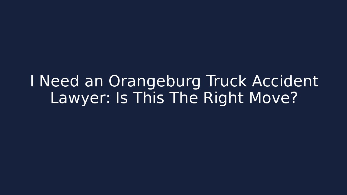 I Need an Orangeburg Truck Accident Lawyer: Is This The Right Move?