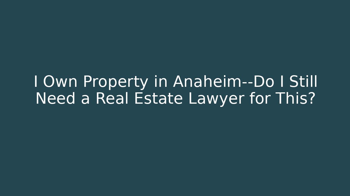 I Own Property in Anaheim—Do I Still Need a Real Estate Lawyer for This?