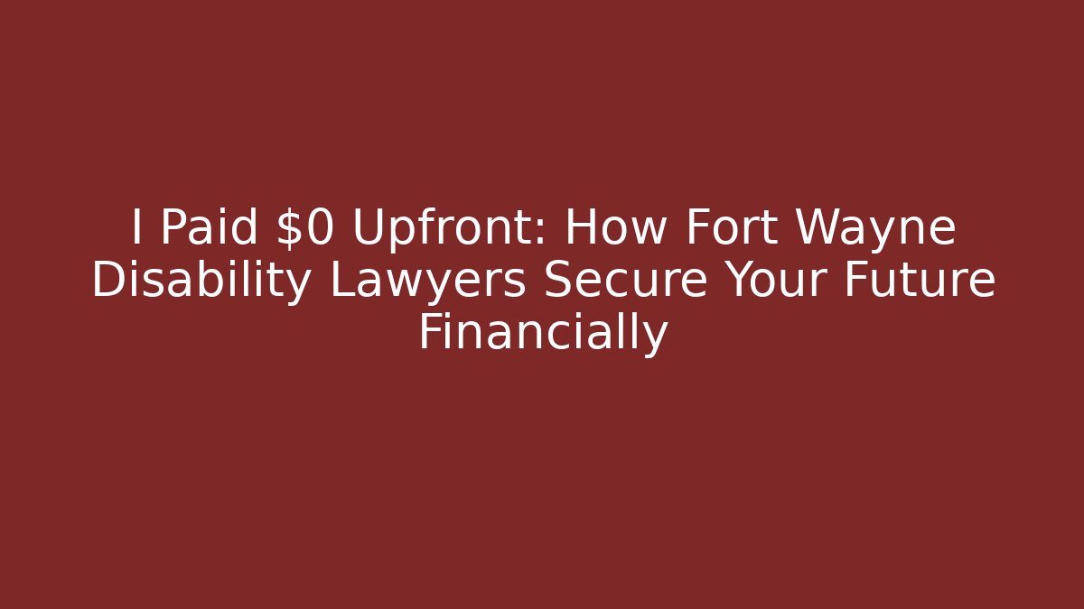 I Paid $0 Upfront: How Fort Wayne Disability Lawyers Secure Your Future Financially