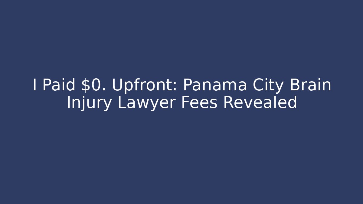 I Paid $0. Upfront: Panama City Brain Injury Lawyer Fees Revealed