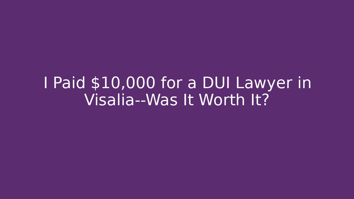 I Paid $10,000 for a DUI Lawyer in Visalia—Was It Worth It?
