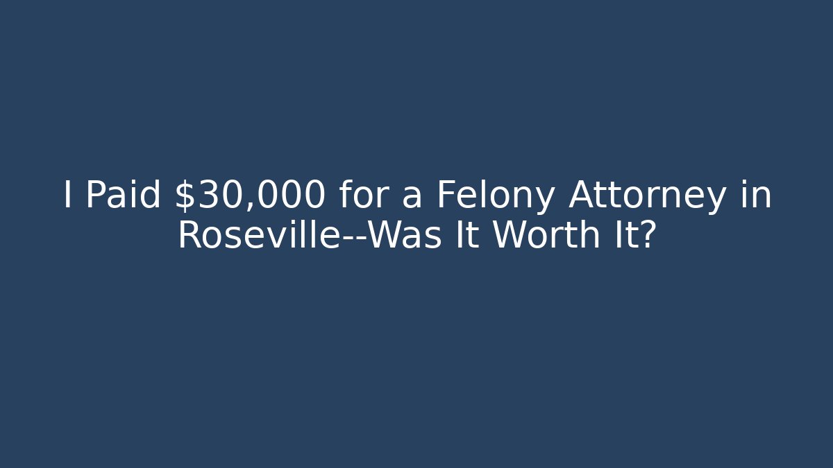 I Paid $30,000 for a Felony Attorney in Roseville—Was It Worth It?