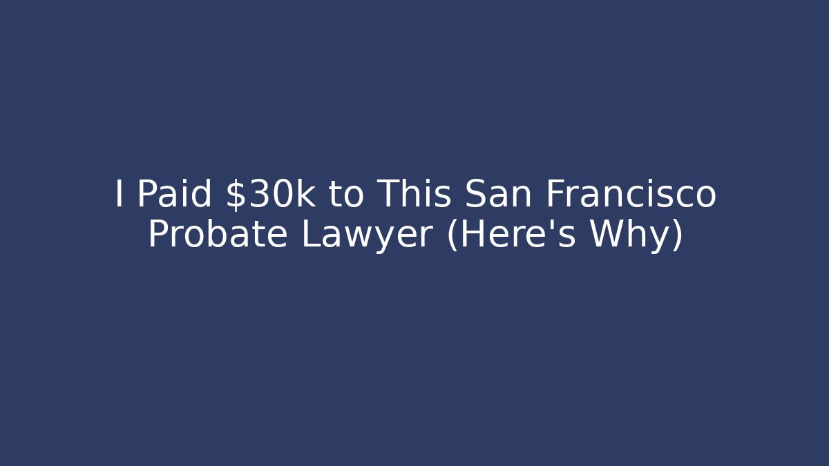 I Paid $30k to This San Francisco Probate Lawyer (Here’s Why) - WealthxGroup
