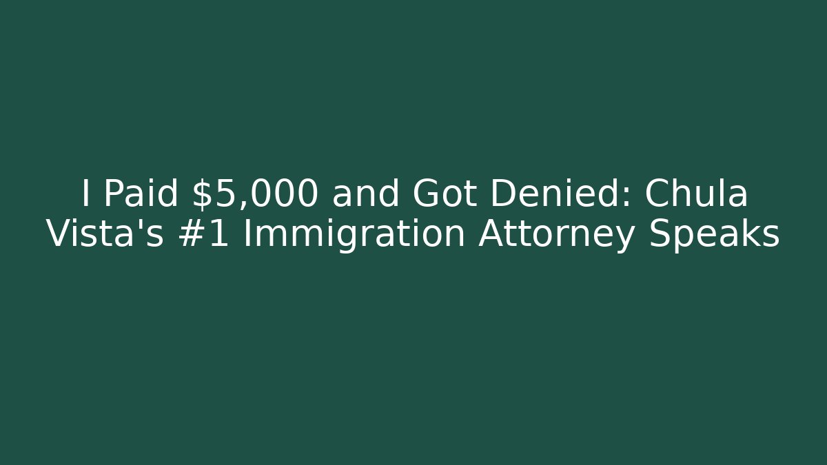 I Paid $5,000 and Got Denied: Chula Vista’s #1 Immigration Attorney Speaks