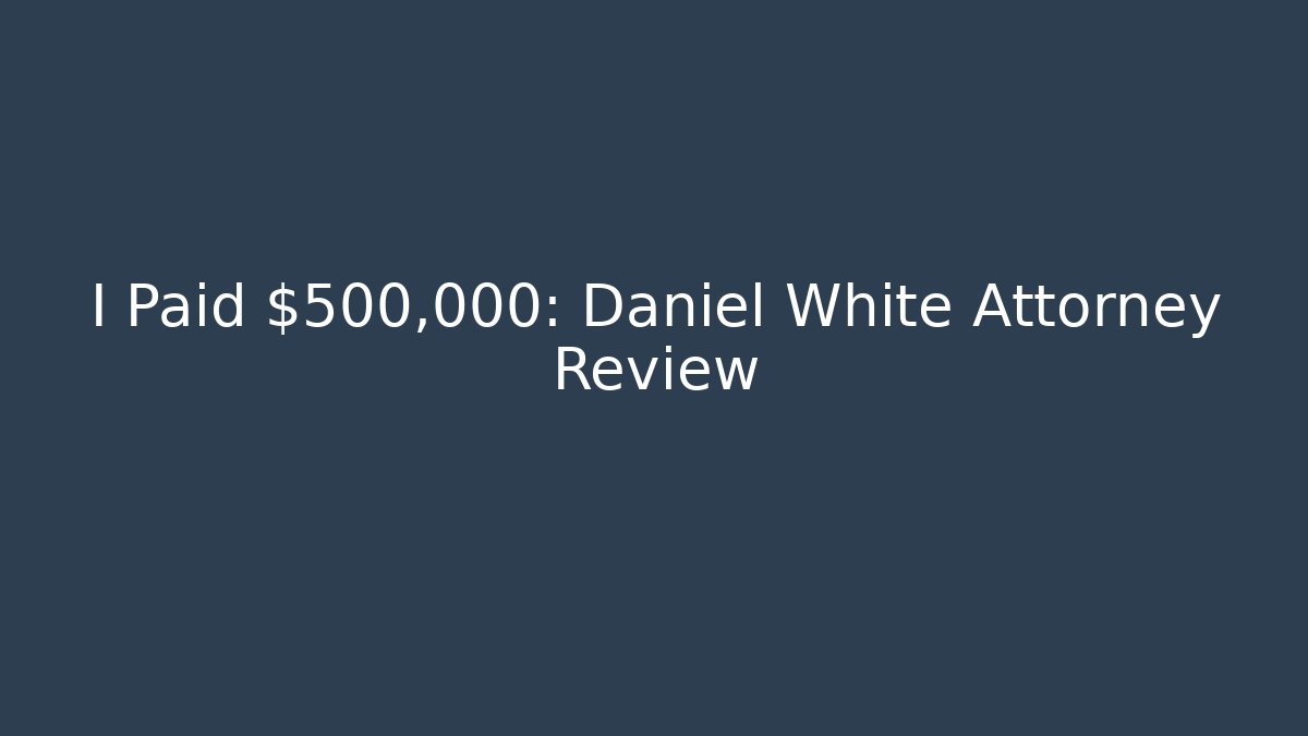 I Paid $500,000: Daniel White Attorney Review