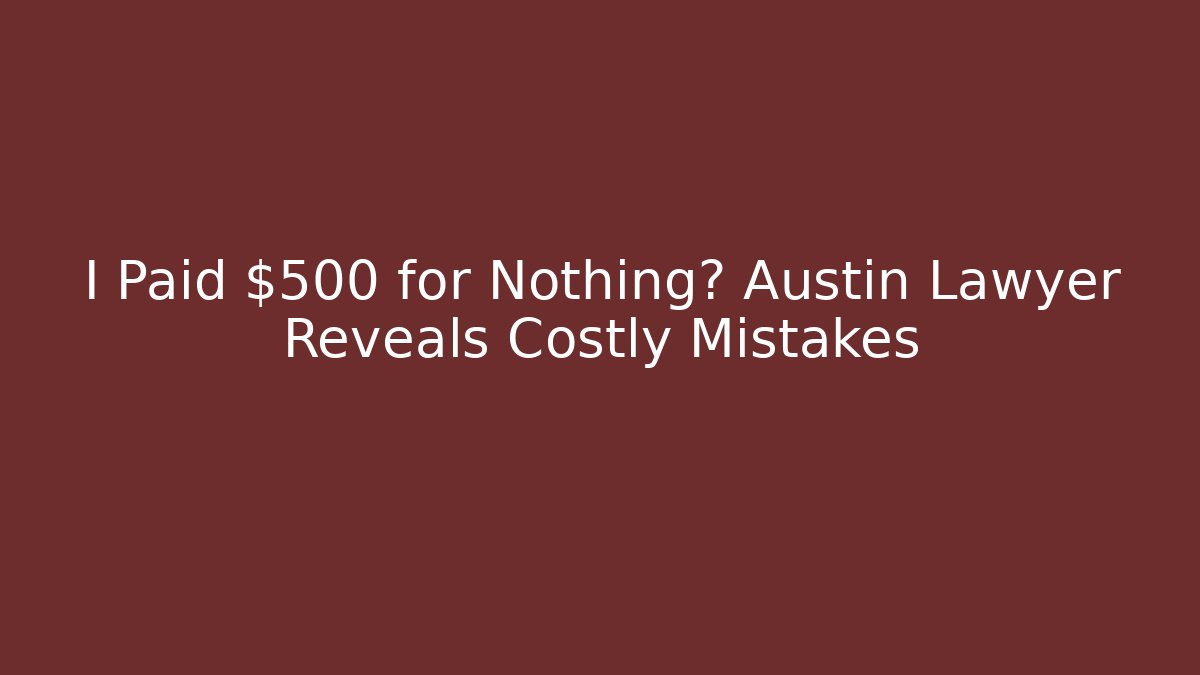 I Paid $500 for Nothing? Austin Lawyer Reveals Costly Mistakes