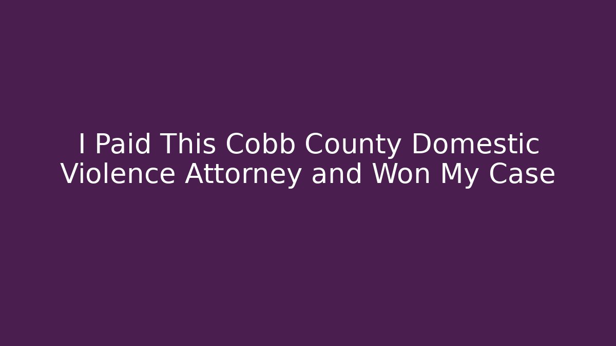 I Paid This Cobb County Domestic Violence Attorney and Won My Case