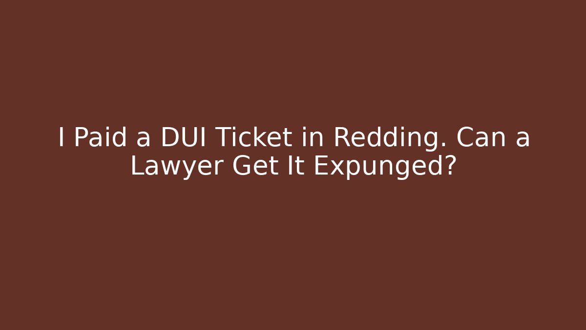 I Paid a DUI Ticket in Redding. Can a Lawyer Get It Expunged?
