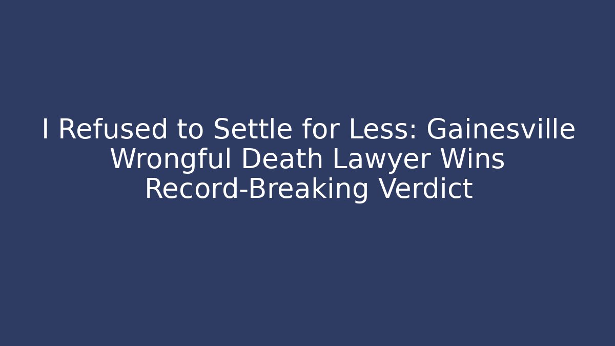 I Refused to Settle for Less: Gainesville Wrongful Death Lawyer Wins Record-Breaking Verdict