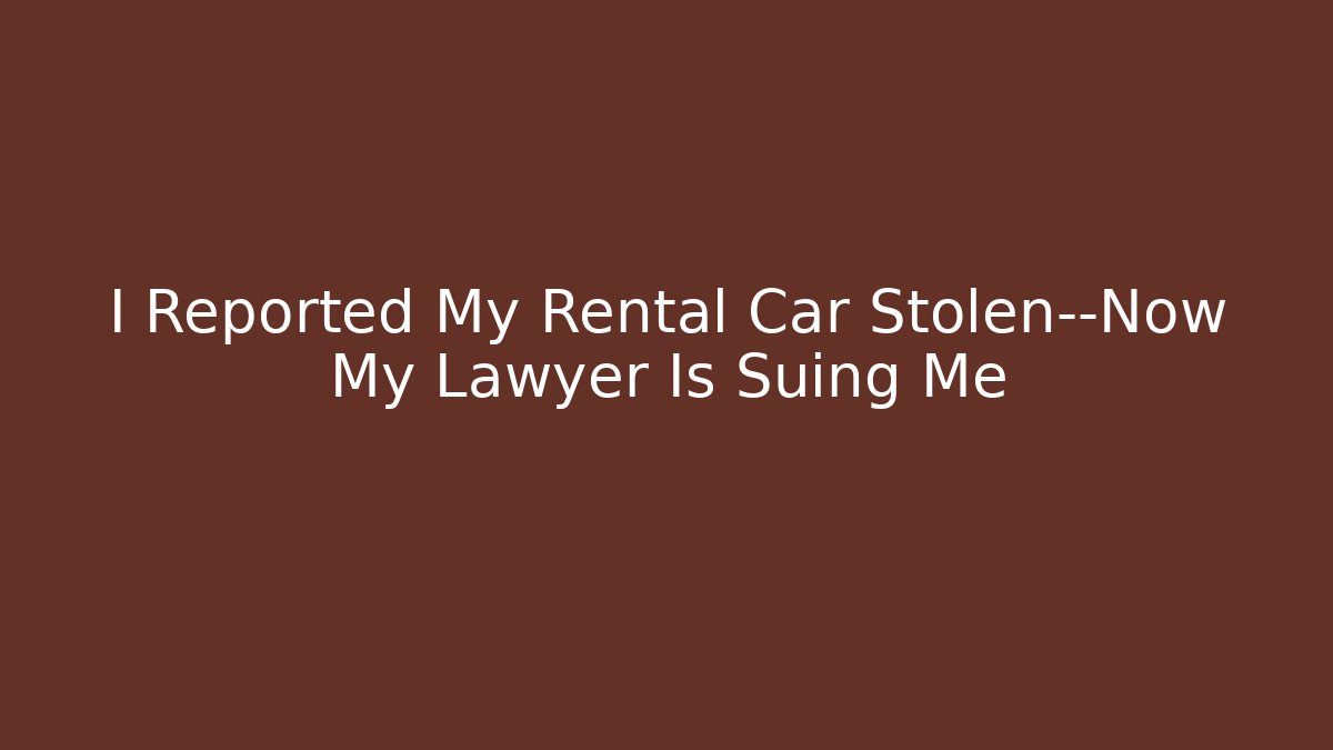 I Reported My Rental Car Stolen—Now My Lawyer Is Suing Me