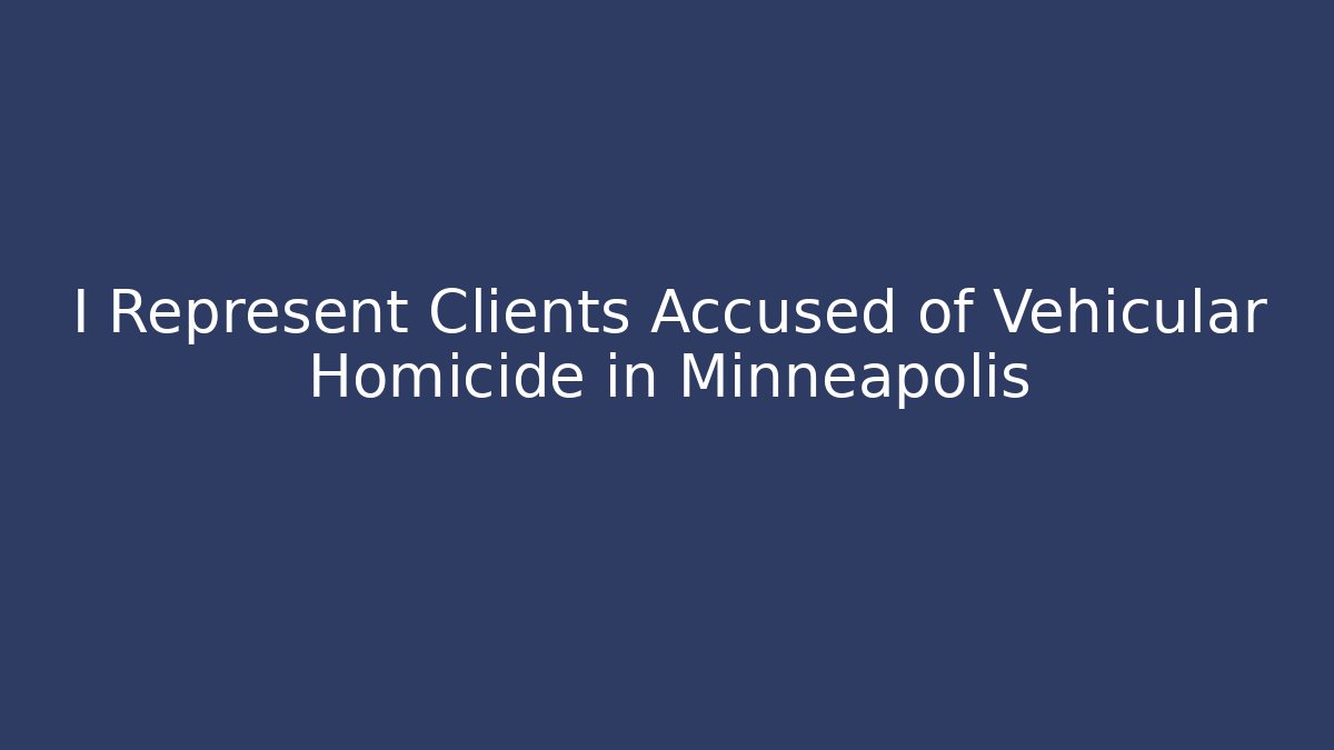 I Represent Clients Accused of Vehicular Homicide in Minneapolis - WealthxGroup