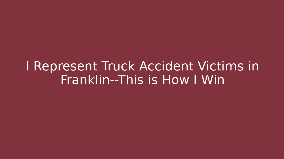 I Represent Truck Accident Victims in Franklin—This is How I Win