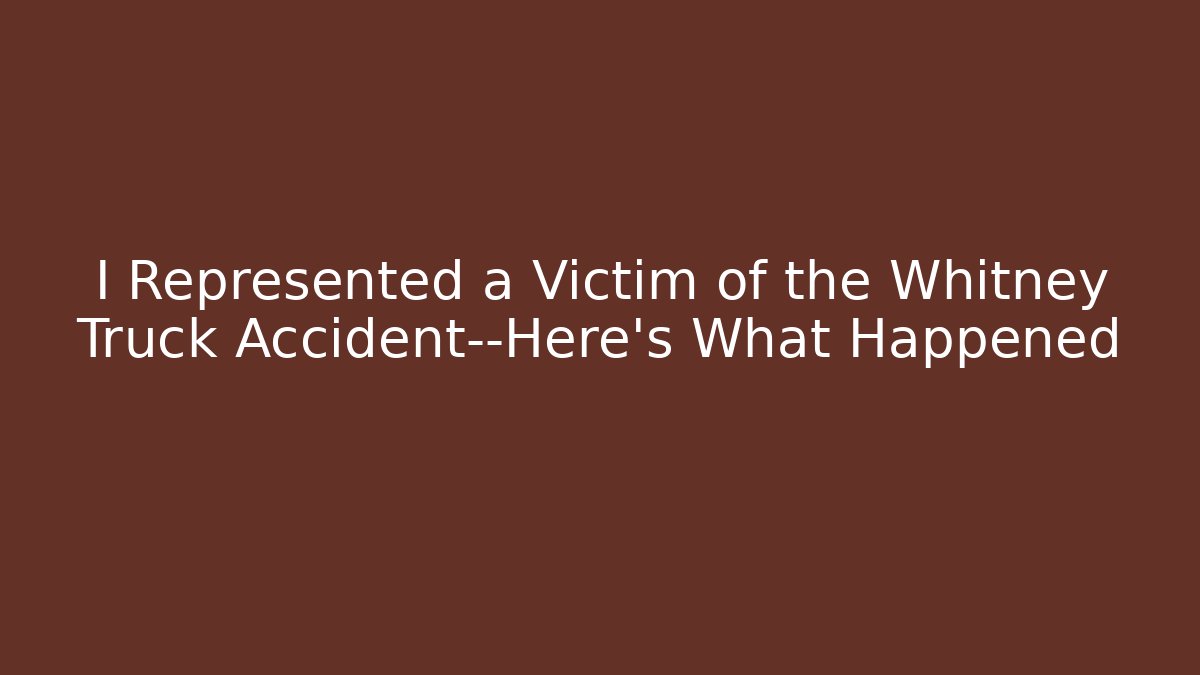 I Represented a Victim of the Whitney Truck Accident—Here’s What Happened - WealthxGroup