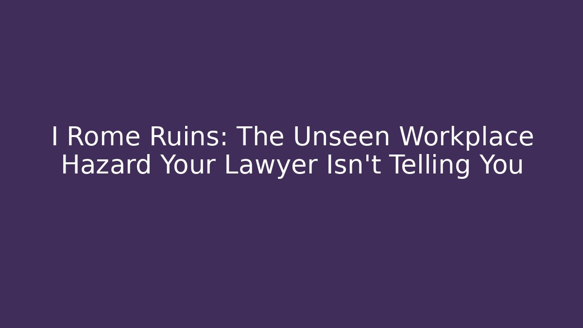 I Rome Ruins: The Unseen Workplace Hazard Your Lawyer Isn't Telling You