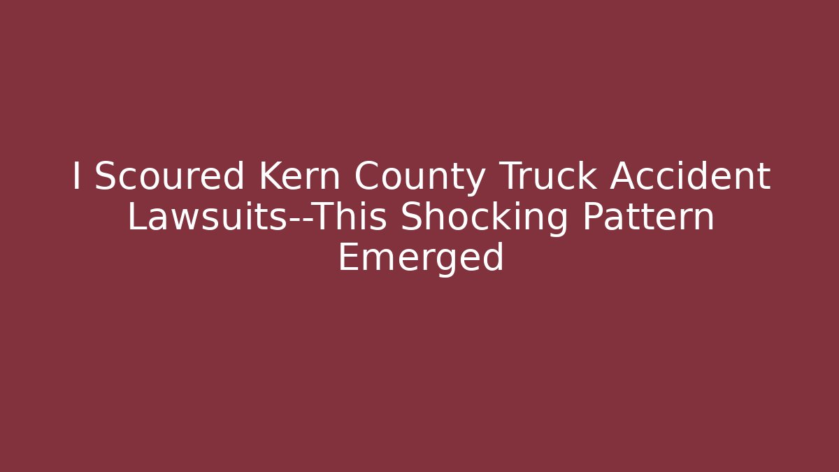 I Scoured Kern County Truck Accident Lawsuits—This Shocking Pattern Emerged