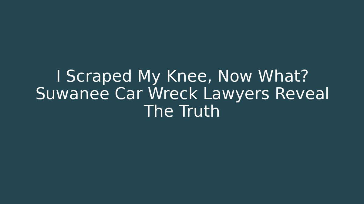 I Scraped My Knee, Now What? Suwanee Car Wreck Lawyers Reveal The Truth