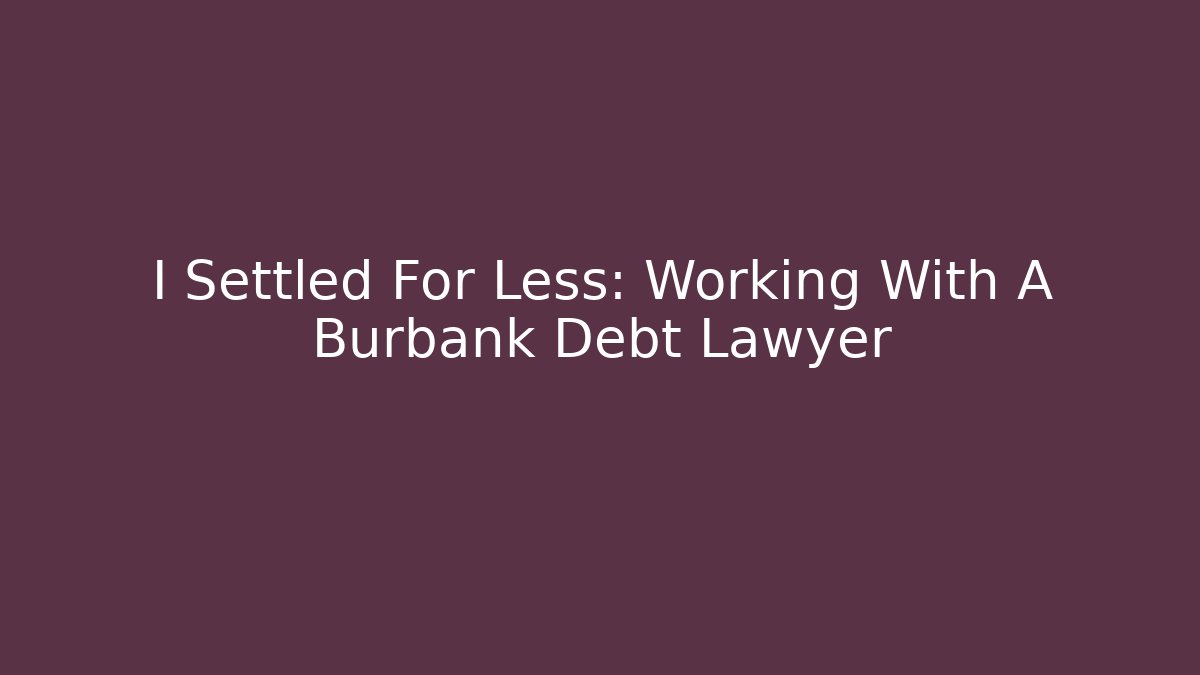 I Settled For Less: Working With A Burbank Debt Lawyer - WealthxGroup