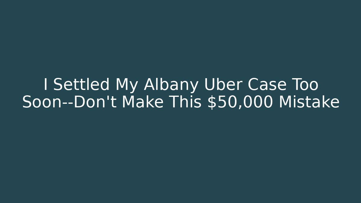 I Settled My Albany Uber Case Too Soon—Don’t Make This $50,000 Mistake