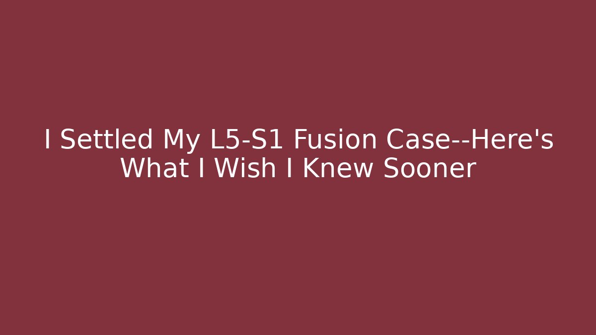 I Settled My L5-S1 Fusion Case—Here's What I Wish I Knew Sooner