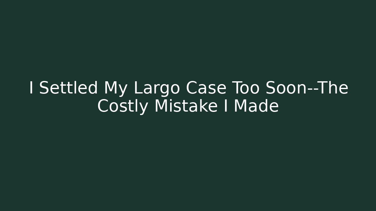 I Settled My Largo Case Too Soon—The Costly Mistake I Made