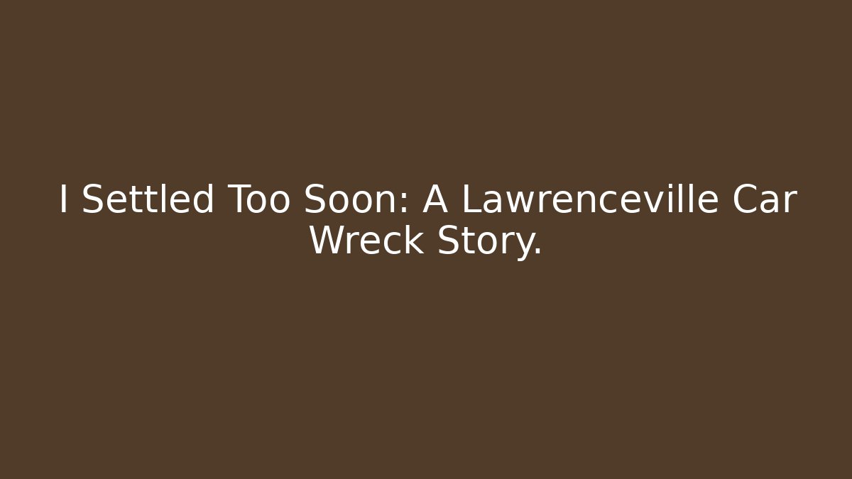 I Settled Too Soon: A Lawrenceville Car Wreck Story.