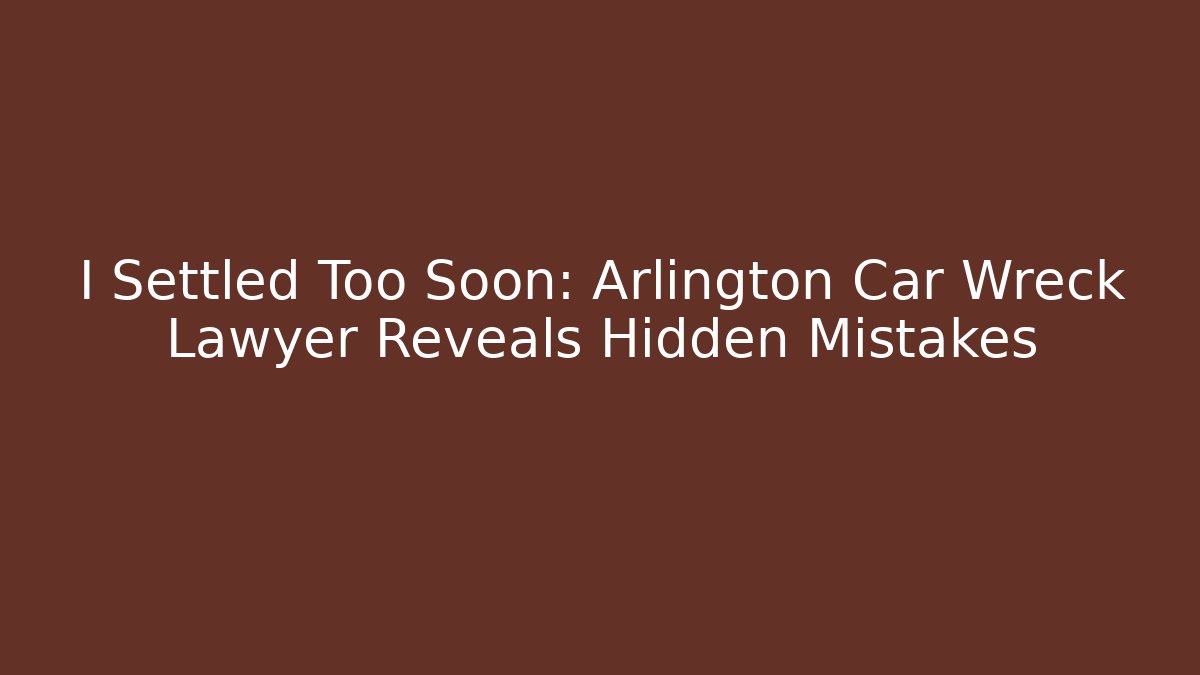 I Settled Too Soon: Arlington Car Wreck Lawyer Reveals Hidden Mistakes