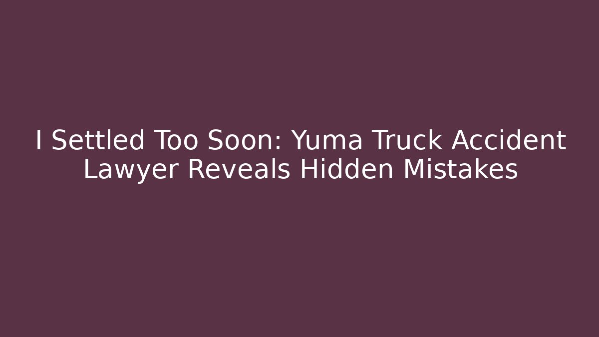 I Settled Too Soon: Yuma Truck Accident Lawyer Reveals Hidden Mistakes - WealthxGroup