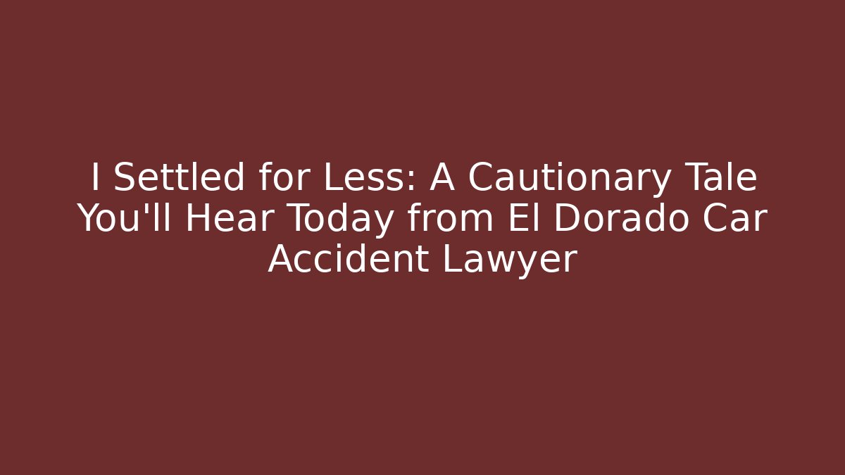 I Settled for Less: A Cautionary Tale You’ll Hear Today from El Dorado Car Accident Lawyer