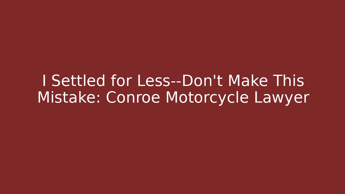 I Settled for Less—Don’t Make This Mistake: Conroe Motorcycle Lawyer