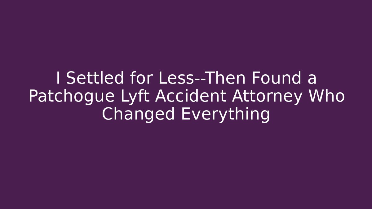 I Settled for Less—Then Found a Patchogue Lyft Accident Attorney Who Changed Everything