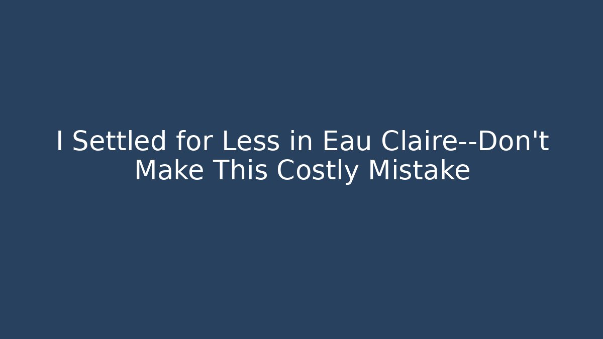 I Settled for Less in Eau Claire—Don’t Make This Costly Mistake - WealthxGroup