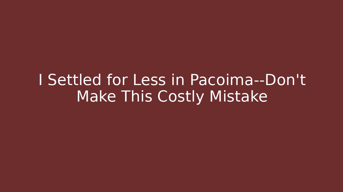 I Settled for Less in Pacoima—Don’t Make This Costly Mistake - WealthxGroup