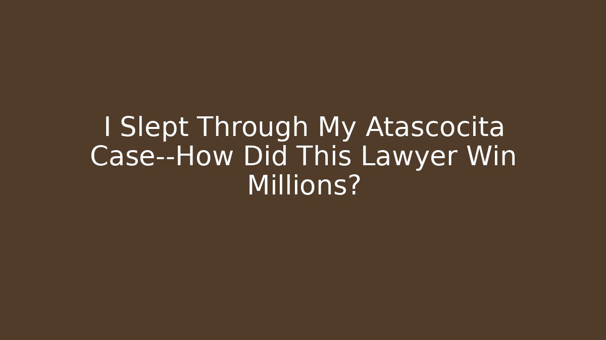 I Slept Through My Atascocita Case—How Did This Lawyer Win Millions?