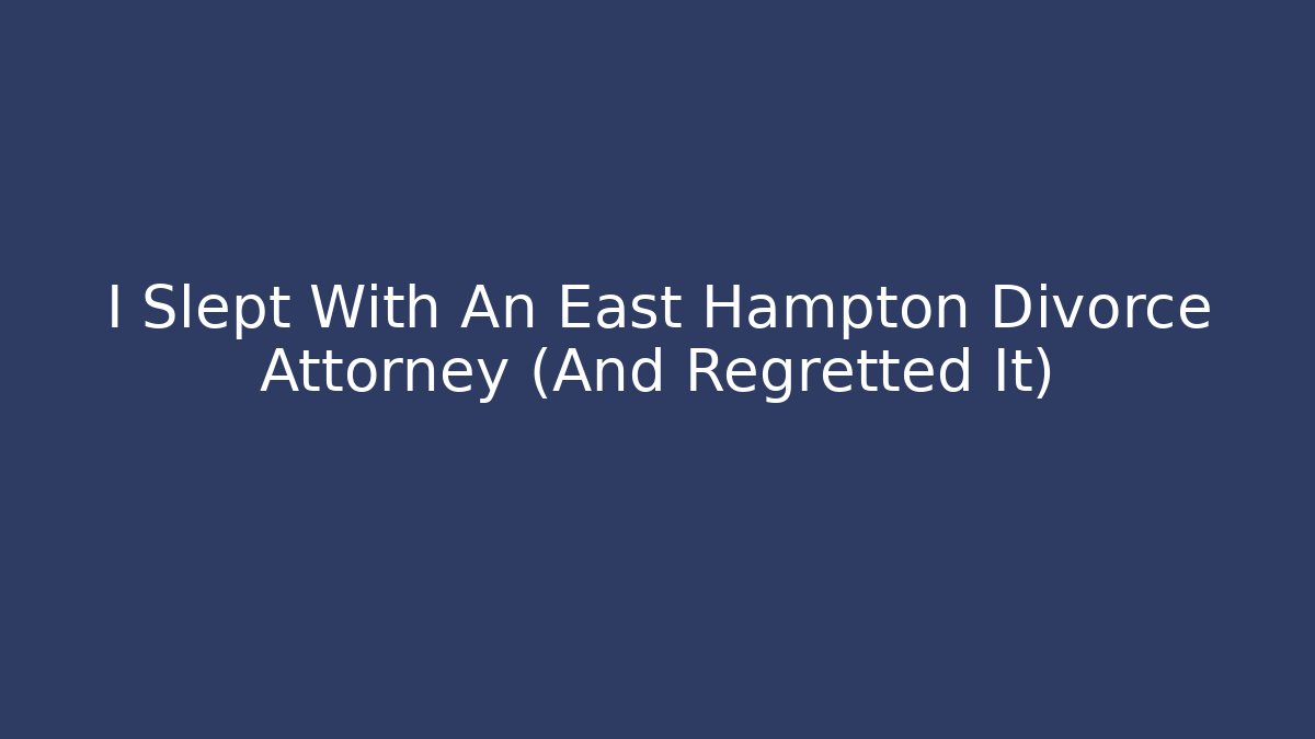 I Slept With An East Hampton Divorce Attorney (And Regretted It)