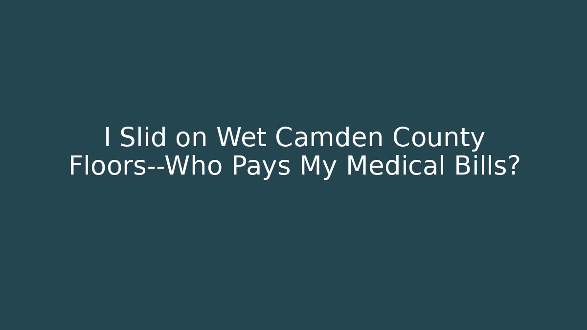 I Slid on Wet Camden County Floors—Who Pays My Medical Bills?