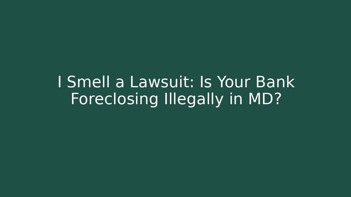 I Smell a Lawsuit: Is Your Bank Foreclosing Illegally in MD?