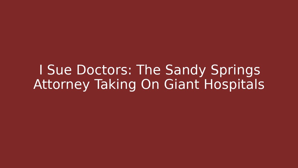 I Sue Doctors: The Sandy Springs Attorney Taking On Giant Hospitals