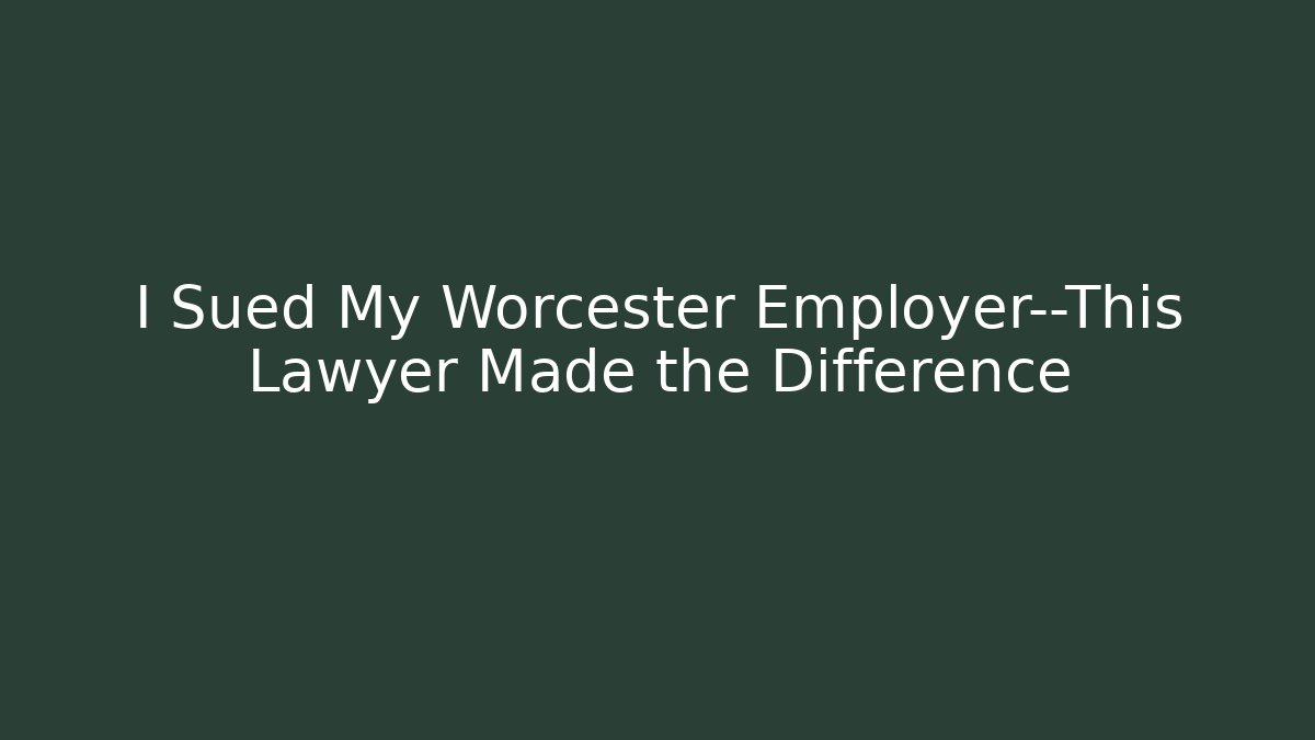 I Sued My Worcester Employer—This Lawyer Made the Difference