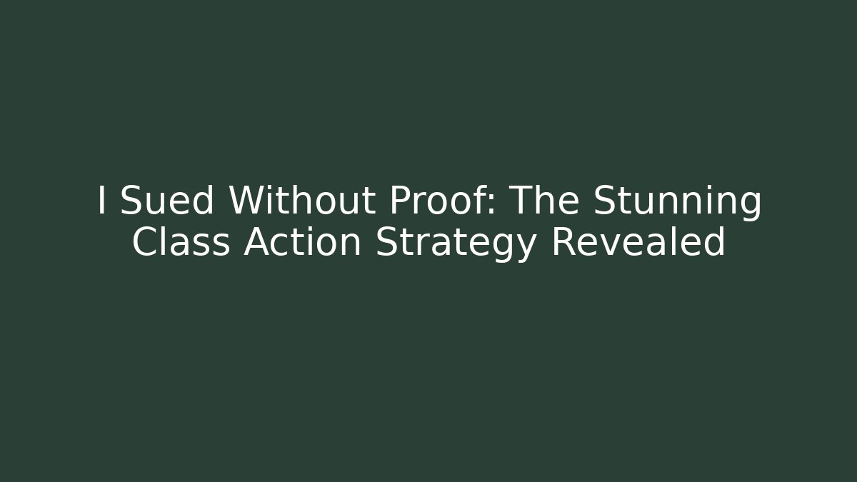 I Sued Without Proof: The Stunning Class Action Strategy Revealed