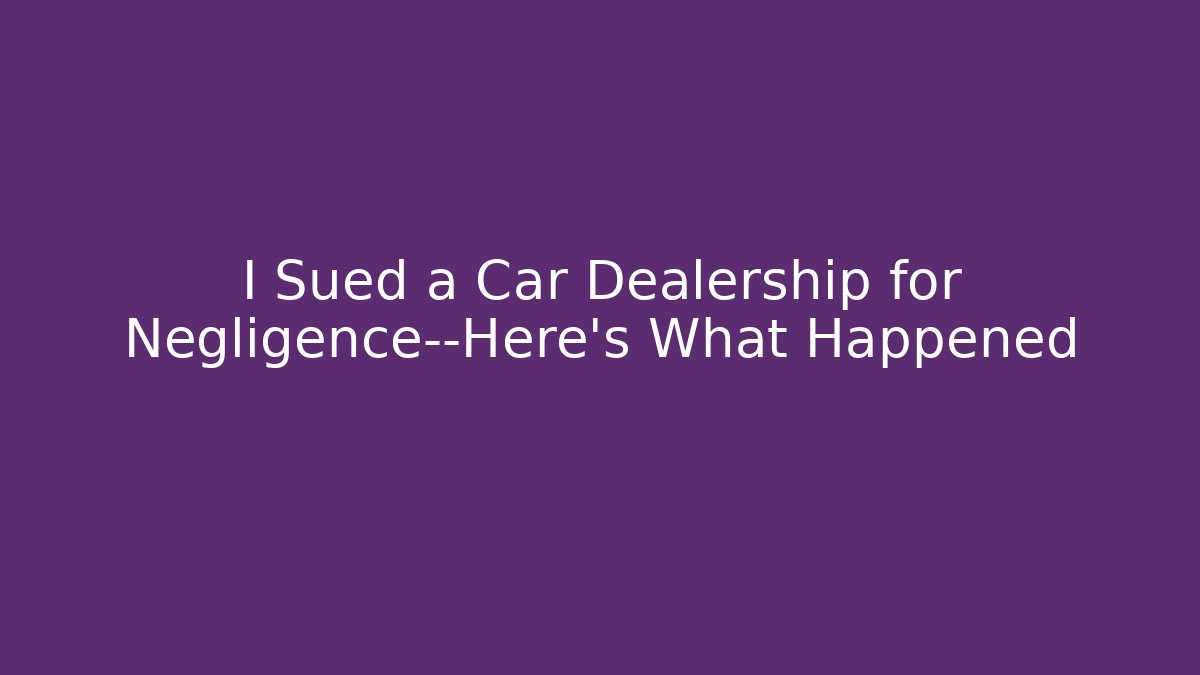 I Sued a Car Dealership for Negligence—Here’s What Happened